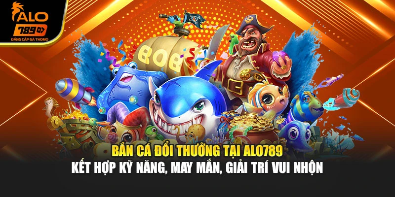 Bắn cá đổi thưởng tại Alo789 kết hợp kỹ năng, may mắn, giải trí vui nhộn