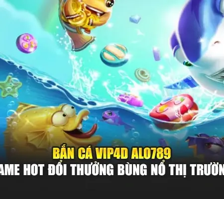 Bắn Cá Vip4d Alo789 – Game Hot Đổi Thưởng Bùng Nổ Thị Trường