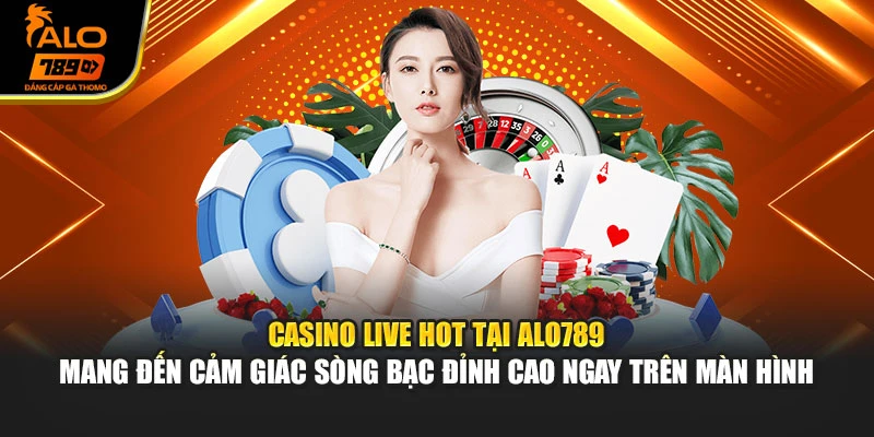 Casino live hot tại Alo789 mang đến cảm giác sòng bạc đỉnh cao ngay trên màn hình