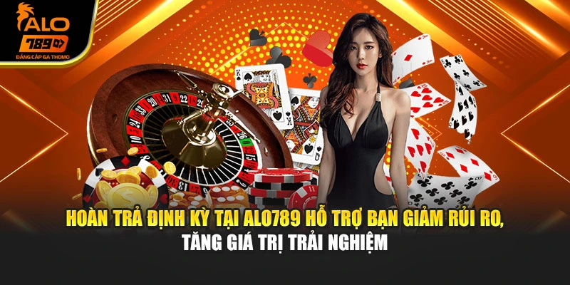 Hoàn trả định kỳ tại Alo789 hỗ trợ bạn giảm rủi ro, tăng giá trị trải nghiệm