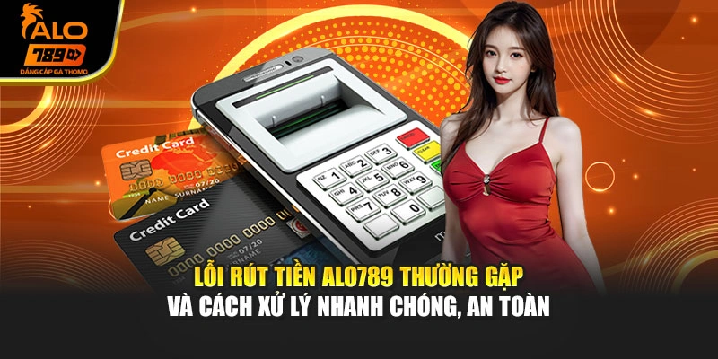 Lỗi rút tiền Alo789 thường gặp và cách xử lý nhanh chóng, an toàn