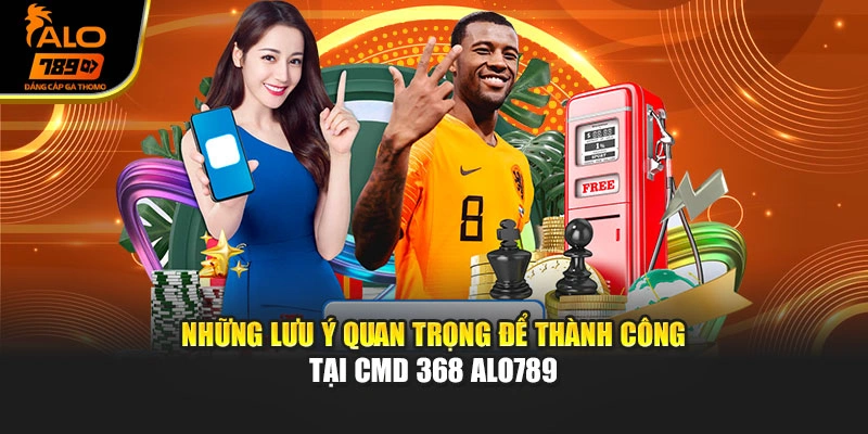 Những lưu ý quan trọng để thành công tại CMD 368 Alo789