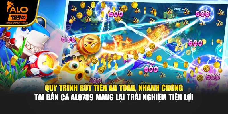 Quy trình rút tiền an toàn, nhanh chóng tại bắn cá Alo789 mang lại trải nghiệm tiện lợi