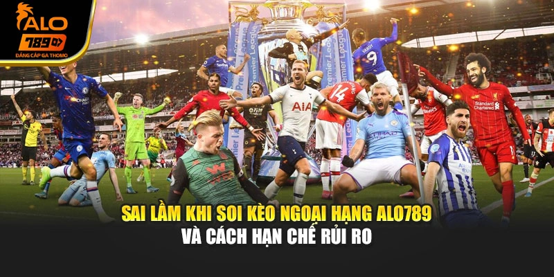 Sai lầm khi soi kèo ngoại hạng Alo789 và cách hạn chế rủi ro