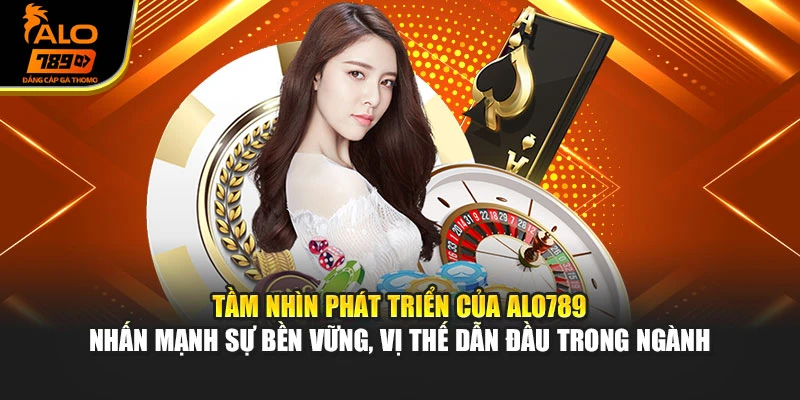 Tầm nhìn phát triển của Alo789 nhấn mạnh sự bền vững, vị thế dẫn đầu trong ngành