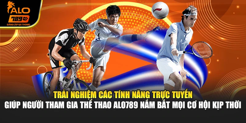 Trải nghiệm các tính năng trực tuyến giúp người tham gia thể thao Alo789 nắm bắt mọi cơ hội kịp thời